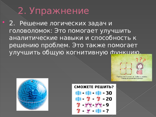 2. Упражнение 2. Решение логических задач и головоломок: Это помогает улучшить аналитические навыки и способность к решению проблем. Это также помогает улучшить общую когнитивную функцию. 