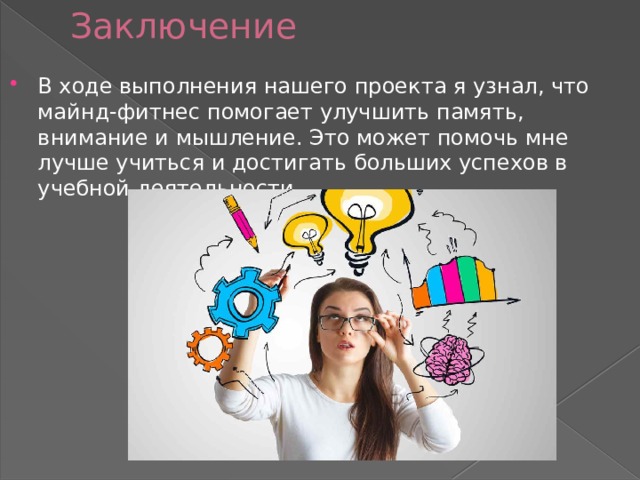 Заключение В ходе выполнения нашего проекта я узнал, что майнд-фитнес помогает улучшить память, внимание и мышление. Это может помочь мне лучше учиться и достигать больших успехов в учебной деятельности. 
