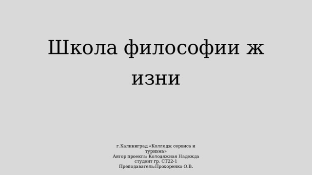 Школа философии жизни г.Калиниград «Колледж сервиса и туризма»  Автор проекта: Колодяжная Надежда  студент гр. СТ22-1 Преподаватель:Прохоренко О.В. 