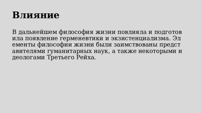 Влияние В дальнейшем философия жизни повлияла и подготовила появление герменевтики и экзистенциализма. Элементы философии жизни были заимствованы представителями гуманитарных наук, а также некоторыми идеологами Третьего Рейха. 
