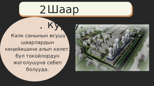 Шаар куруу. 2.  Калк санынын өсүшү шаарлардын кеңейишине алып келет, бул токойлордун жоголушуна себеп болууда. 