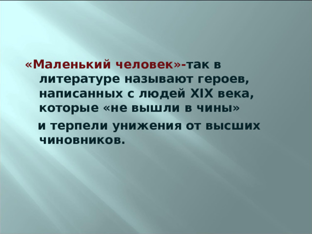 «Маленький человек»- так в литературе называют героев, написанных с людей XIX века, которые «не вышли в чины»  и терпели унижения от высших чиновников.  