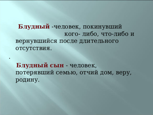  Блудный -человек, покинувший кого- либо, что-либо и вернувшийся после длительного отсутствия. .  Блудный сын - человек, потерявший семью, отчий дом, веру, родину. 