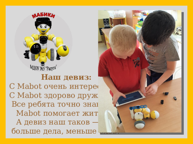              Наш девиз:  С Mabot очень интересно,  С Mabot здорово дружить!  Все ребята точно знают –  Mabot помогает жить!  А девиз наш таков —  больше дела, меньше слов!  