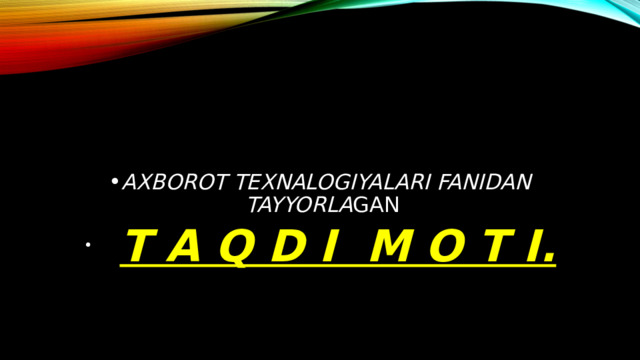 AXBOROT TEXNALOGIYALARI FANIDAN TAYYORLA GAN  T A Q D I M O T I. 