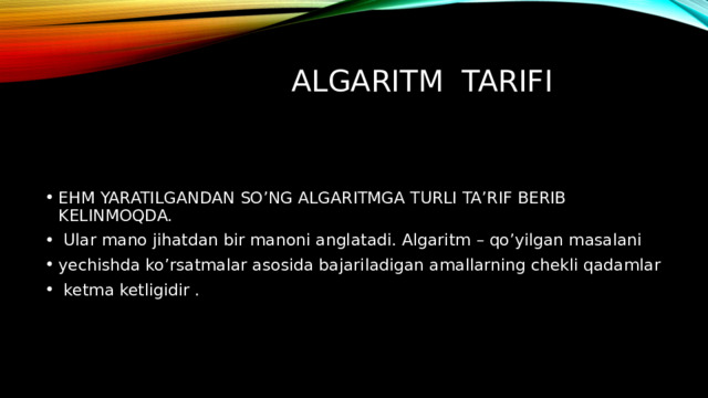 Algaritm tarifi EHM YARATILGANDAN SO’NG ALGARITMGA TURLI TA’RIF BERIB KELINMOQDA.  Ular mano jihatdan bir manoni anglatadi. Algaritm – qo’yilgan masalani yechishda ko’rsatmalar asosida bajariladigan amallarning chekli qadamlar  ketma ketligidir . 