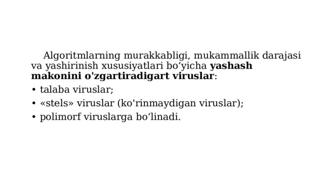 Algoritmlarning murakkabligi, mukammallik darajasi va yashirinish xususiyatlari bo‘yicha yashash makonini o'zgartiradigart viruslar : • talaba viruslar; • «stels» viruslar (ko'rinmaydigan viruslar); • polimorf viruslarga bo‘linadi. 