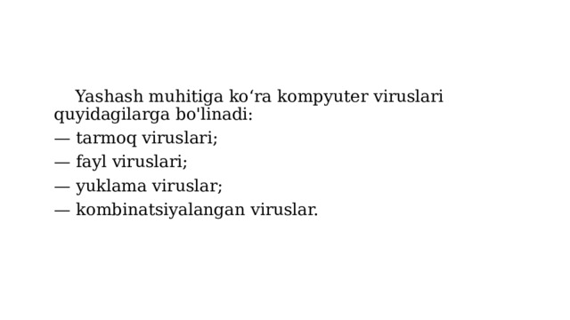  Yashash muhitiga ko‘ra kompyuter viruslari quyidagilarga bo'linadi: — tarmoq viruslari; — fayl viruslari; — yuklama viruslar; — kombinatsiyalangan viruslar. 