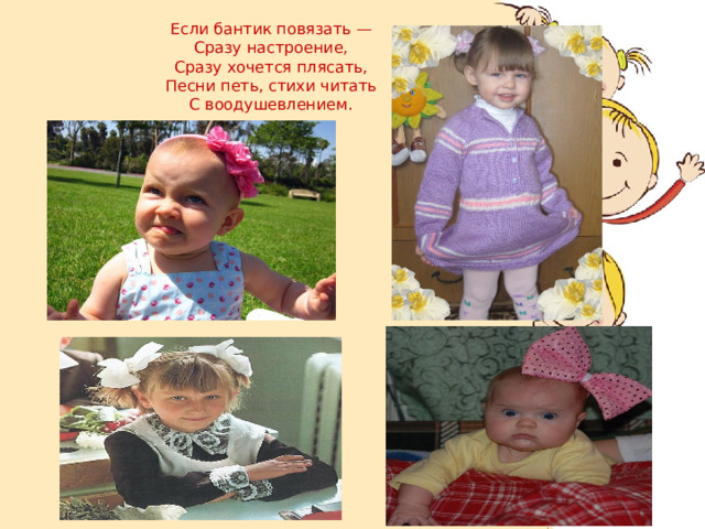Если бантик повязать —  Сразу настроение,  Сразу хочется плясать,  Песни петь, стихи читать  С воодушевлением. 
