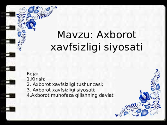 Mavzu: Axborot xavfsizligi siyosati Reja: 1.Kirish; 2. Axborot xavfsizligi tushuncasi; 3. Axborot xavfsizligi siyosati; 4.Axborot muhofaza qilishning davlat tizimi; 