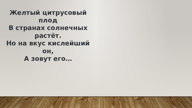 Желтый цитрусовый плод  В странах солнечных растёт.  Но на вкус кислейший он,  А зовут его… 