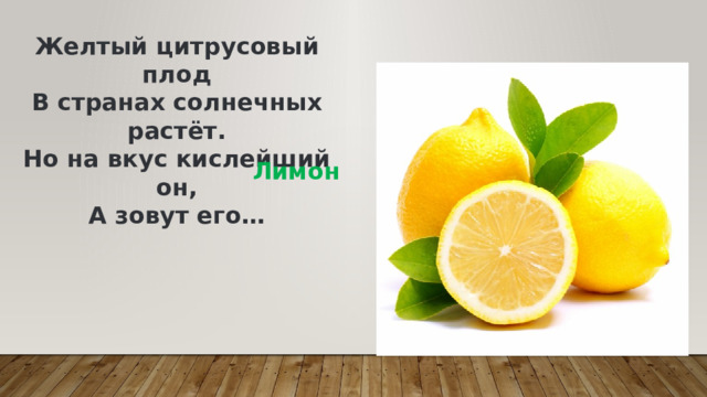 Желтый цитрусовый плод  В странах солнечных растёт.  Но на вкус кислейший он,  А зовут его… Лимон 