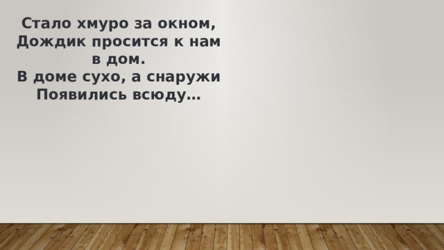Стало хмуро за окном,  Дождик просится к нам в дом.  В доме сухо, а снаружи  Появились всюду… 