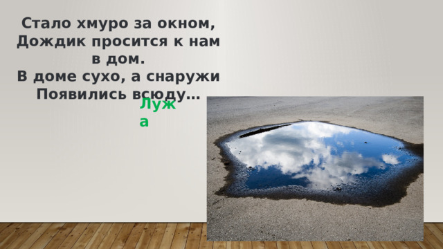 Стало хмуро за окном,  Дождик просится к нам в дом.  В доме сухо, а снаружи  Появились всюду… Лужа 