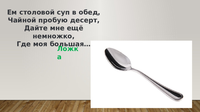 Ем столовой суп в обед,  Чайной пробую десерт,  Дайте мне ещё немножко,  Где моя большая… Ложка 