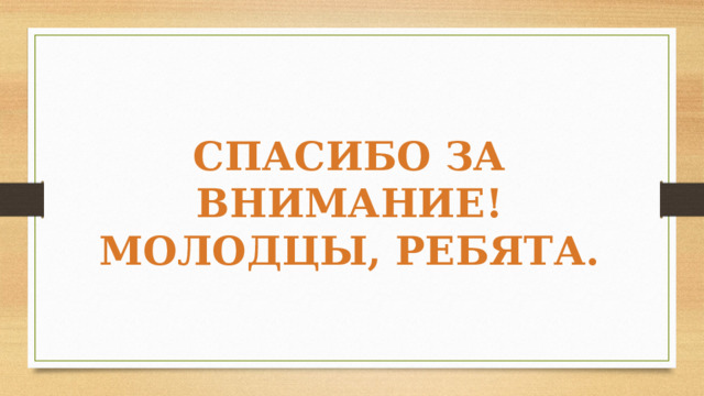СПАСИБО ЗА ВНИМАНИЕ! МОЛОДЦЫ, РЕБЯТА. 