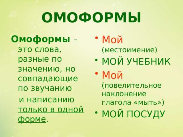 ОМОФОРМЫ Омоформы – это слова, разные по значению, но совпадающие по звучанию Мой (местоимение)  и написанию только в одной форме . МОЙ УЧЕБНИК Мой  (повелительное наклонение глагола «мыть») МОЙ ПОСУДУ 
