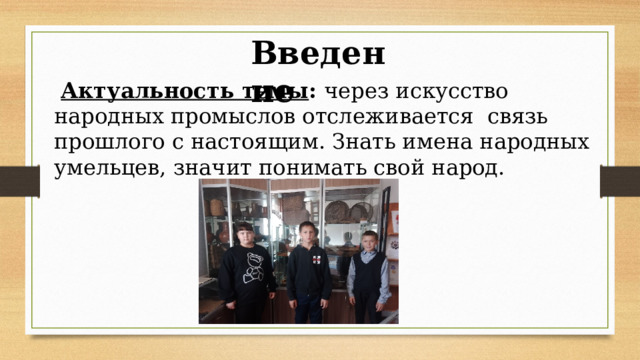 Введение  Актуальность темы : через искусство народных промыслов отслеживается связь прошлого с настоящим. Знать имена народных умельцев, значит понимать свой народ. 