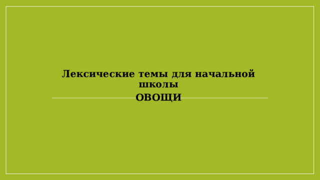 Лексические темы для начальной школы ОВОЩИ 