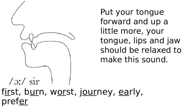 Put your tongue forward and up a little more, your tongue, lips and jaw should be relaxed to make this sound. f ir st, b ur n, w or st, j our ney, ea rly, pref er 