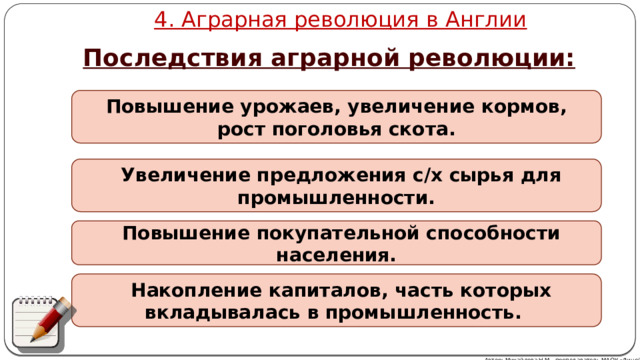 4. Аграрная революция в Англии Последствия аграрной революции:  Повышение урожаев, увеличение кормов, рост поголовья скота. Увеличение предложения с/х сырья для промышленности. Повышение покупательной способности населения. Накопление капиталов, часть которых вкладывалась в промышленность. Автор: Михайлова Н.М.- преподаватель МАОУ «Лицей № 21» 