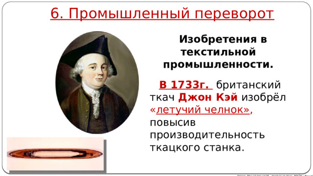 6. Промышленный переворот Изобретения в текстильной промышленности.  В 1733г.  британский ткач Джон Кэй  изобрёл « летучий челнок» ,  повысив производительность ткацкого станка. Автор: Михайлова Н.М.- преподаватель МАОУ «Лицей № 21» 
