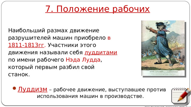 7. Положение рабочих Наибольший размах движение разрушителей машин приобрело в 1811-1813гг . Участники этого движения называли себя луддитами  по имени рабочего Нэда Лудда , который первым разбил свой станок. Луддизм – рабочее движение, выступавшее против использования машин в производстве. Автор: Михайлова Н.М.- преподаватель МАОУ «Лицей № 21» 