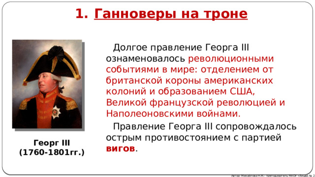 Ганноверы на троне  Долгое правление Георга III ознаменовалось революционными событиями в мире:  отделением от британской короны американских колоний и образованием США, Великой французской революцией и Наполеоновскими войнами. Правление Георга III сопровождалось острым противостоянием с партией вигов . Георг III (1760-1801гг.) Автор: Михайлова Н.М.- преподаватель МАОУ «Лицей № 21» 