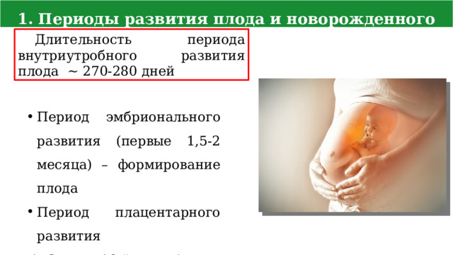 1. Периоды развития плода и новорожденного Длительность периода внутриутробного развития плода ~ 270-280 дней Период эмбрионального развития (первые 1,5-2 месяца) – формирование плода Период плацентарного развития  (с 3-го по 10-й месяц) – его рост  