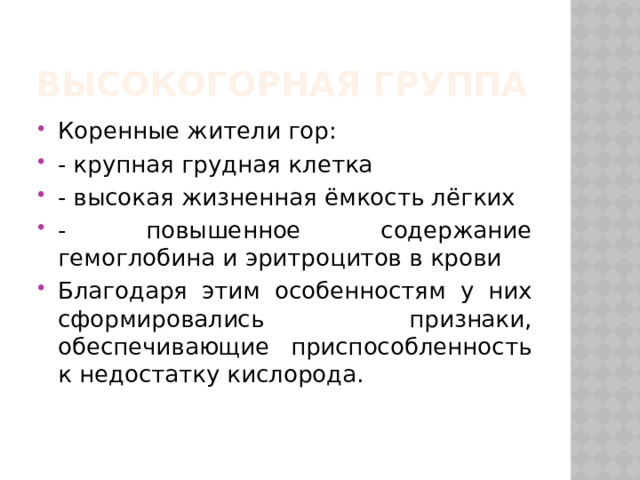 Высокогорная группа Коренные жители гор: - крупная грудная клетка - высокая жизненная ёмкость лёгких - повышенное содержание гемоглобина и эритроцитов в крови Благодаря этим особенностям у них сформировались признаки, обеспечивающие приспособленность к недостатку кислорода. 