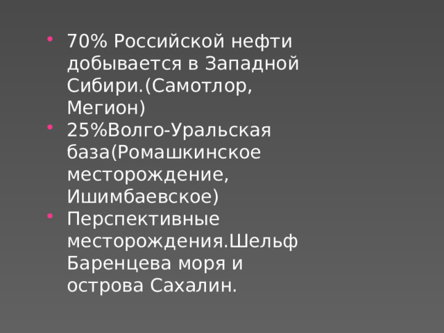 70% Российской нефти добывается в Западной Сибири.(Самотлор, Мегион) 25%Волго-Уральская база(Ромашкинское месторождение, Ишимбаевское) Перспективные месторождения.Шельф Баренцева моря и острова Сахалин. 