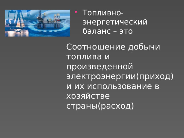Топливно-энергетический баланс – это Соотношение добычи топлива и произведенной электроэнергии(приход)и их использование в хозяйстве страны(расход) 