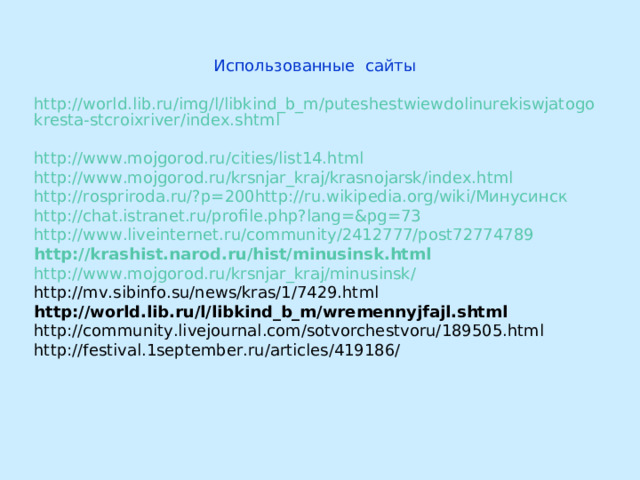 Использованные сайты http://world.lib.ru/img/l/libkind_b_m/puteshestwiewdolinurekiswjatogokresta-stcroixriver/index.shtml  http://www.mojgorod.ru/cities/list14.html  http://www.mojgorod.ru/krsnjar_kraj/krasnojarsk/index.html http://rospriroda.ru/?p=200 http://ru.wikipedia.org/wiki/Минусинск  http://chat.istranet.ru/profile.php?lang=&pg=73  http://www.liveinternet.ru/community/2412777/post72774789  http://krashist.narod.ru/hist/minusinsk.html http://www.mojgorod.ru/krsnjar_kraj/minusinsk/ http://mv.sibinfo.su/news/kras/1/7429.html http://world.lib.ru/l/libkind_b_m/wremennyjfajl.shtml  http://community.livejournal.com/sotvorchestvoru/189505.html http://festival.1september.ru/articles/419186/ 