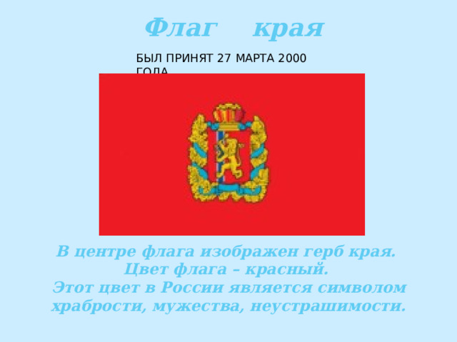 Флаг края БЫЛ ПРИНЯТ 27 МАРТА 2000 ГОДА. В центре флага изображен герб края. Цвет флага – красный. Этот цвет в России является символом храбрости, мужества, неустрашимости. 