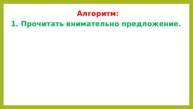 Алгоритм: 1. Прочитать внимательно предложение. 