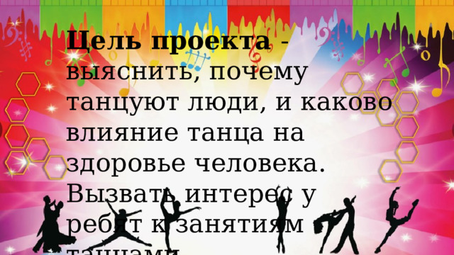 Цель проекта - выяснить, почему танцуют люди, и каково влияние танца на здоровье человека. Вызвать интерес у ребят к занятиям танцами. 