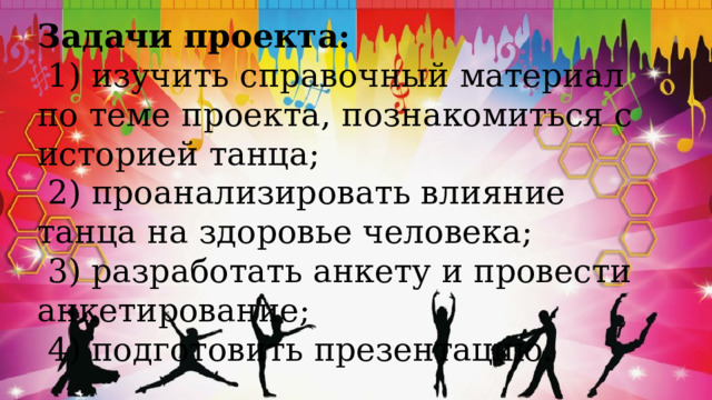 Задачи проекта:  1) изучить справочный материал по теме проекта, познакомиться с историей танца;  2) проанализировать влияние танца на здоровье человека;  3) разработать анкету и провести анкетирование;  4) подготовить презентацию. 