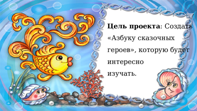 Цель проекта : Создать «Азбуку сказочных героев», которую будет интересно изучать. 