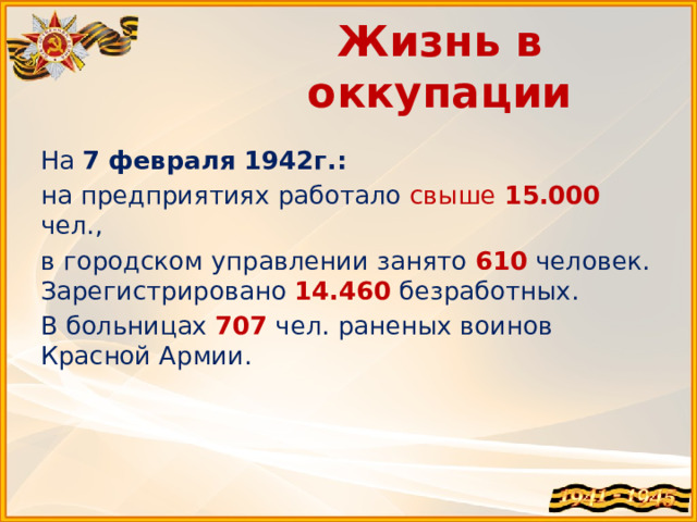 Жизнь в оккупации На 7 февраля 1942г.: на предприятиях работало свыше 15.000 чел., в городском управлении занято 610 человек. Зарегистрировано 14.460 безработных. В больницах 707 чел. раненых воинов Красной Армии.    