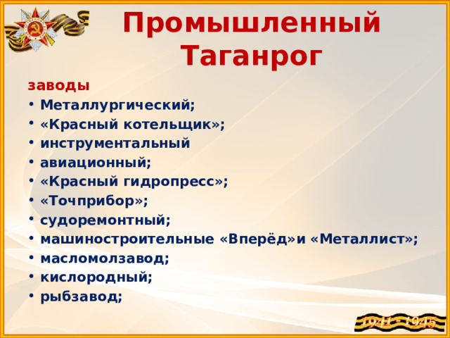 Промышленный Таганрог заводы Металлургический; «Красный котельщик»; инструментальный авиационный; «Красный гидропресс»; «Точприбор»; судоремонтный; машиностроительные «Вперёд»и «Металлист»; масломолзавод; кислородный; рыбзавод; 