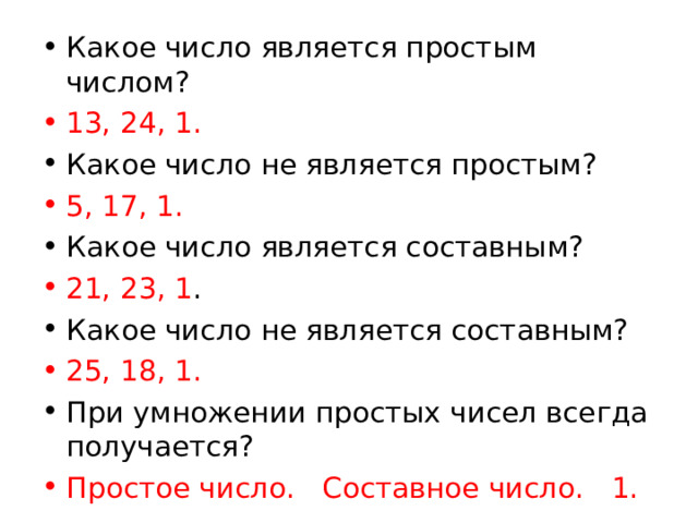 Какое число является простым числом? 13, 24, 1. Какое число не является простым? 5, 17, 1. Какое число является составным? 21, 23, 1 . Какое число не является составным? 25, 18, 1. При умножении простых чисел всегда получается? Простое число. Составное число. 1.  