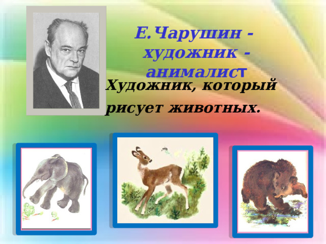 Е.Чарушин - художник - анималис т Художник, который рисует животных.  