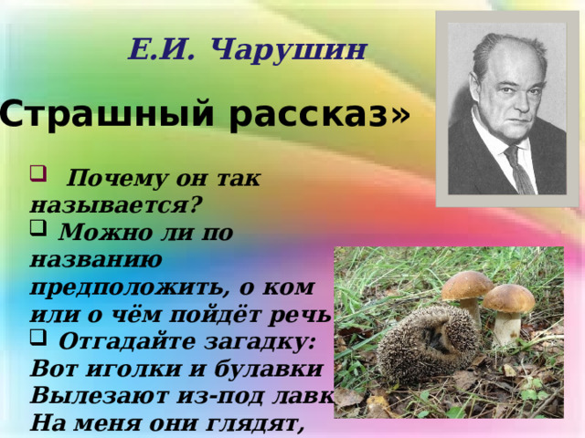 Е.И. Чарушин «Страшный рассказ»  Почему он так называется?  Можно ли по названию предположить, о ком или о чём пойдёт речь?  Отгадайте загадку: Вот иголки и булавки Вылезают из-под лавки. На меня они глядят, Молока они хотят. 