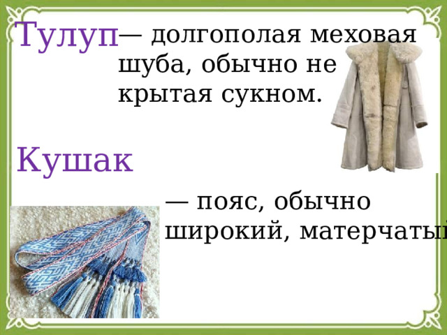 Тулуп    — долгополая меховая шуба, обычно не крытая сукном. Кушак     — пояс, обычно широкий, матерчатый. 