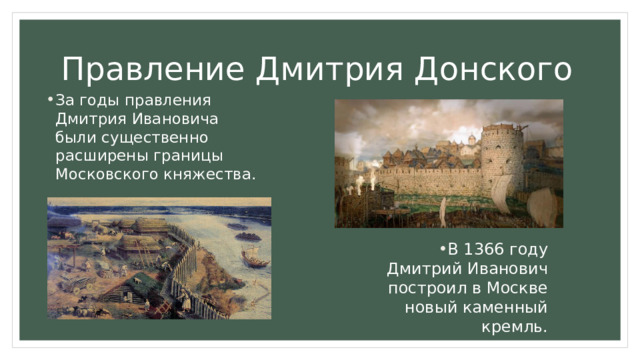 Правление Дмитрия Донского За годы правления Дмитрия Ивановича были существенно расширены границы Московского княжества. В 1366 году Дмитрий Иванович построил в Москве новый каменный кремль. 
