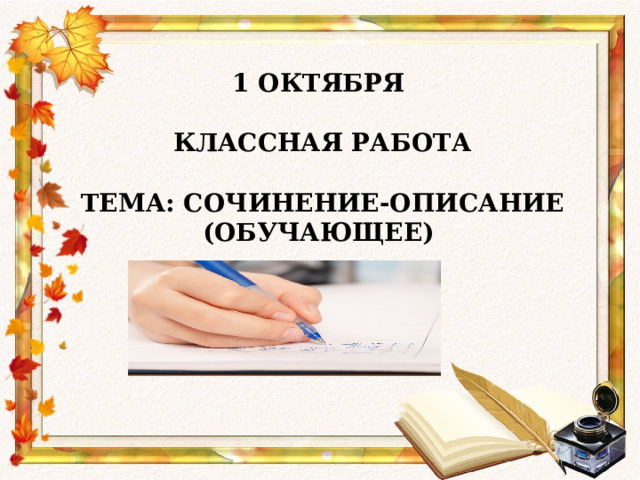 1 ОКТЯБРЯ  КЛАССНАЯ РАБОТА  ТЕМА: СОЧИНЕНИЕ-ОПИСАНИЕ (ОБУЧАЮЩЕЕ) 
