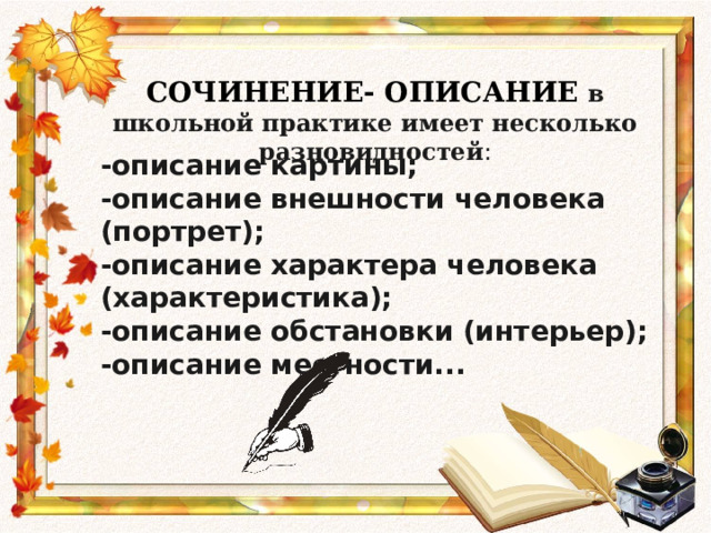 СОЧИНЕНИЕ- ОПИСАНИЕ в школьной практике имеет несколько разновидностей : -описание картины; -описание внешности человека (портрет); -описание характера человека (характеристика); -описание обстановки (интерьер); -описание местности... 