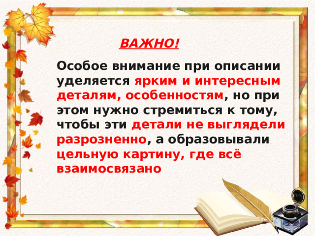 ВАЖНО!  Особое внимание при описании уделяется ярким и интересным деталям, особенностям , но при этом нужно стремиться к тому, чтобы эти детали не выглядели разрозненно , а образовывали цельную картину, где всё взаимосвязано 