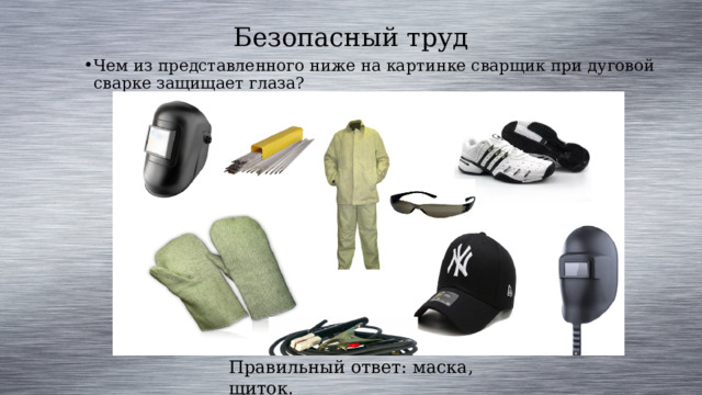 Безопасный труд Чем из представленного ниже на картинке сварщик при дуговой сварке защищает глаза? Правильный ответ: маска, щиток. 