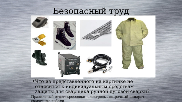 Безопасный труд Что из представленного на картинке не относится к индивидуальным средствам защиты для сварщика ручной дуговой сварки? Правильный ответ: кроссовки, электроды, сварочный аппарат, сварочные кабели 